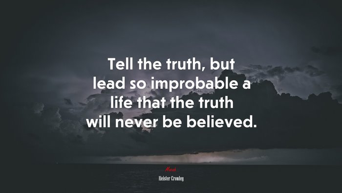 Tell the truth, but lead so improbable a life that the truth will never be believed. | Aleister Crowley quote