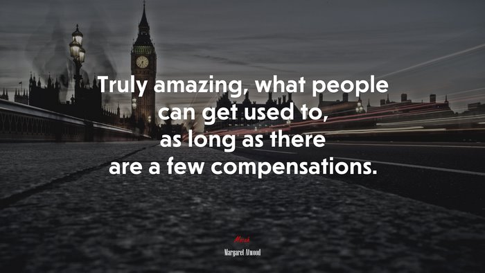 Truly amazing, what people can get used to, as long as there are a few compensations. | Margaret Atwood quote