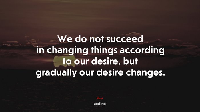 We do not succeed in changing things according to our desire, but gradually our desire changes. | Marcel Proust quote