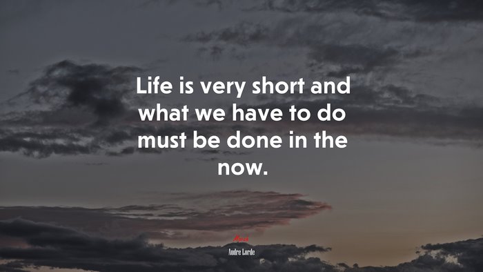 Life is very short and what we have to do must be done in the now. | Audre Lorde quote