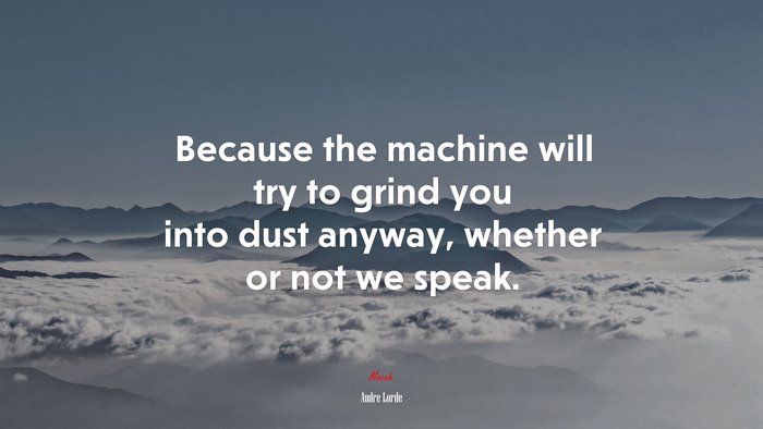 Because the machine will try to grind you into dust anyway, whether or not we speak. | Audre Lorde quote