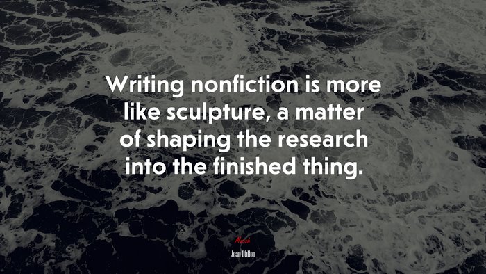 Writing nonfiction is more like sculpture, a matter of shaping the research into the finished thing. | Joan Didion quote