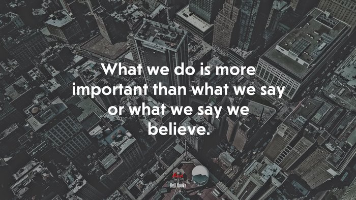 What we do is more important than what we say or what we say we believe. | Bell Hooks quote