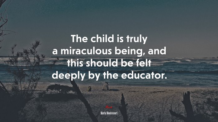 The child is truly a miraculous being, and this should be felt deeply by the educator. | Maria Montessori quote