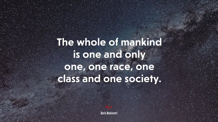 The whole of mankind is one and only one, one race, one class and one society. | Maria Montessori quote