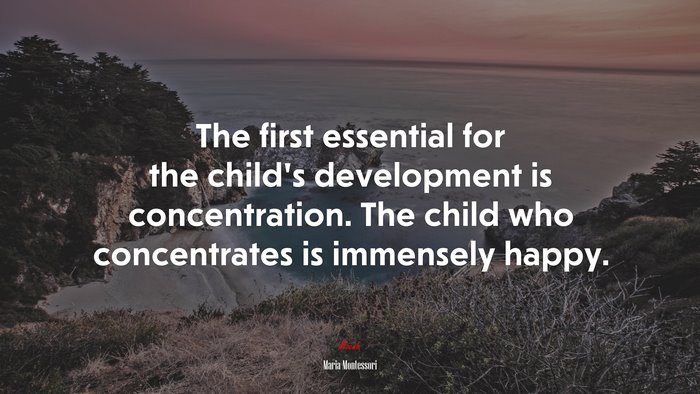 The first essential for the child’s development is concentration. The child who concentrates is immensely happy. | Maria Montessori quote