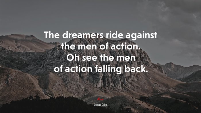 The dreamers ride against the men of action. Oh see the men of action falling back. | Leonard Cohen quote