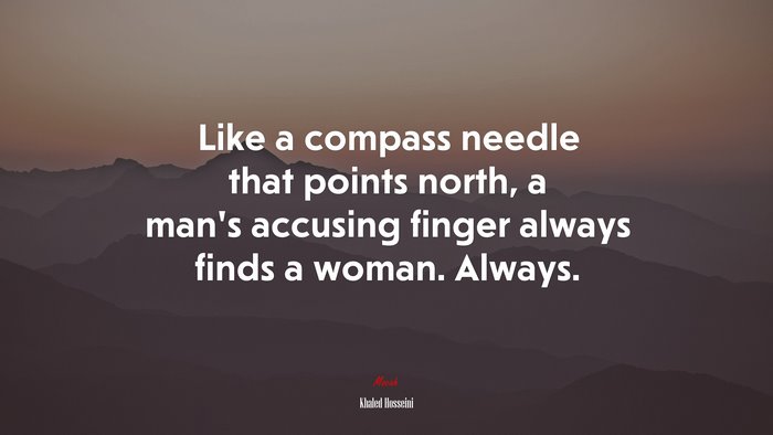 Like a compass needle that points north, a man’s accusing finger always finds a woman. Always. | Khaled Hosseini quote
