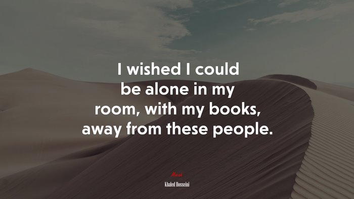 I wished I could be alone in my room, with my books, away from these people. | Khaled Hosseini quote