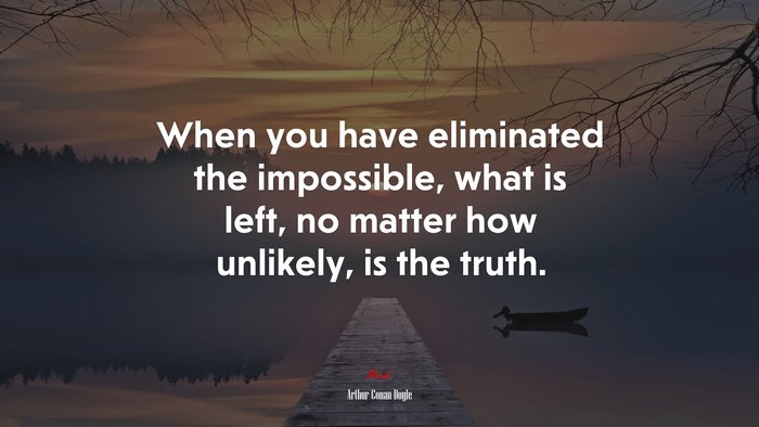 When you have eliminated the impossible, what is left, no matter how unlikely, is the truth. | Arthur Conan Doyle quote