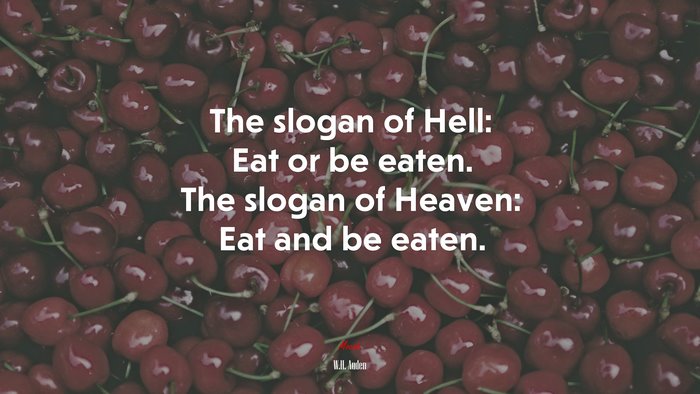 The slogan of Hell: Eat or be eaten. The slogan of Heaven: Eat and be eaten. | W.H. Auden quote
