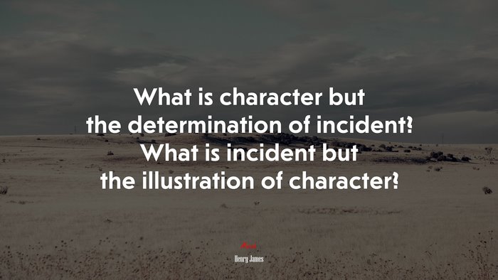 What is character but the determination of incident? What is incident but the illustration of character? | Henry James quote