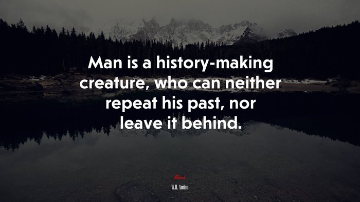 Man is a history-making creature, who can neither repeat his past, nor leave it behind. | W.H. Auden quote