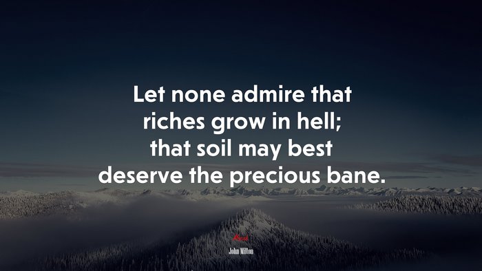 Let none admire that riches grow in hell; that soil may best deserve the precious bane. | John Milton quote