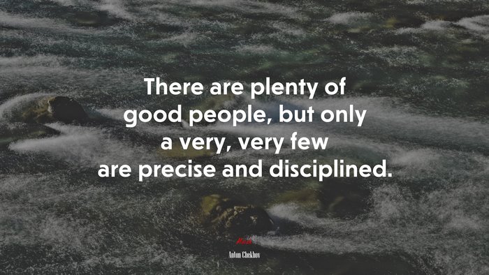 There are plenty of good people, but only a very, very few are precise and disciplined. | Anton Chekhov quote