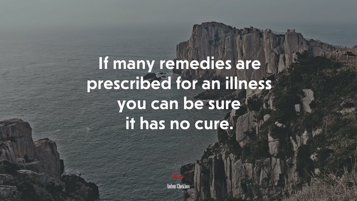 If many remedies are prescribed for an illness you can be sure it has no cure. | Anton Chekhov quote