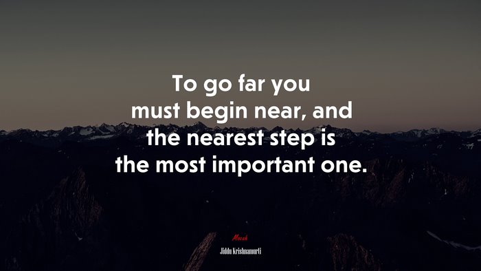 To go far you must begin near, and the nearest step is the most important one. | Jiddu Krishnamurti quote