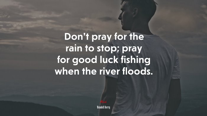 Don’t pray for the rain to stop; pray for good luck fishing when the river floods. | Wendell Berry quote