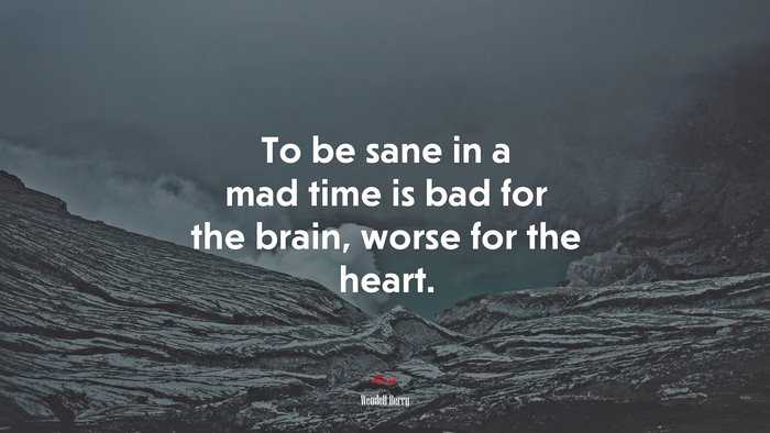 To be sane in a mad time is bad for the brain, worse for the heart. | Wendell Berry quote