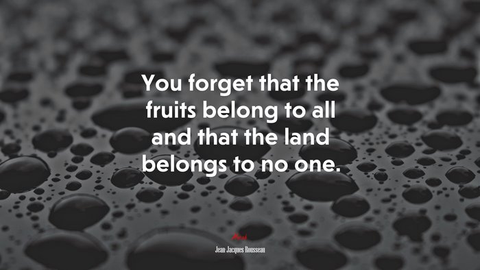 You forget that the fruits belong to all and that the land belongs to no one. | Jean-Jacques Rousseau quote