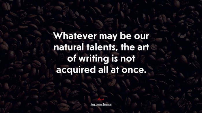 Whatever may be our natural talents, the art of writing is not acquired all at once. | Jean-Jacques Rousseau quote