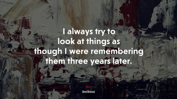 I always try to look at things as though I were remembering them three years later. | Alfred Hitchcock quote