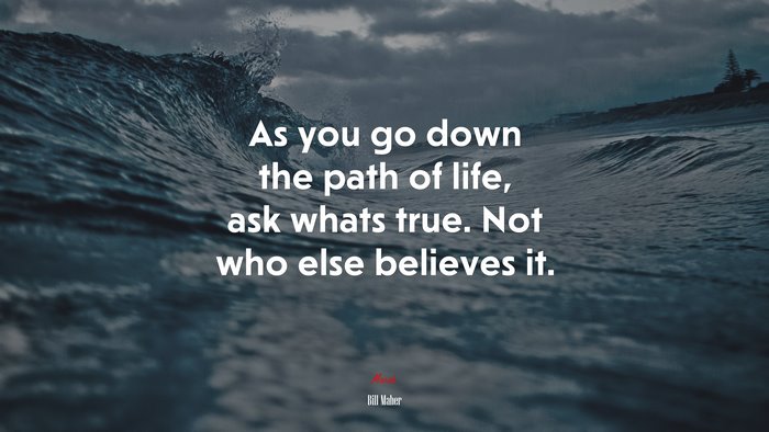 As you go down the path of life, ask whats true. Not who else believes it. | Bill Maher quote