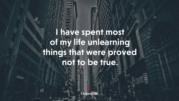 I have spent most of my life unlearning things that were proved not to be true. | R. Buckminster Fuller quote