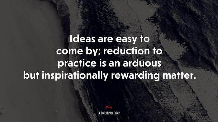 Ideas are easy to come by; reduction to practice is an arduous but inspirationally rewarding matter. | R. Buckminster Fuller quote