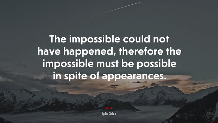 The impossible could not have happened, therefore the impossible must be possible in spite of appearances. | Agatha Christie quote