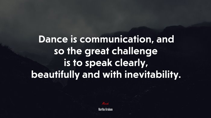 Dance is communication, and so the great challenge is to speak clearly, beautifully and with inevitability. | Martha Graham quote