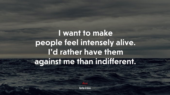 I want to make people feel intensely alive. I’d rather have them against me than indifferent. | Martha Graham quote