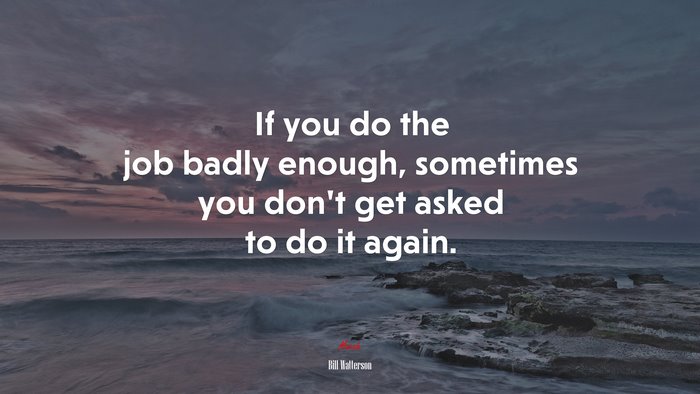 If you do the job badly enough, sometimes you don’t get asked to do it again. | Bill Watterson quote