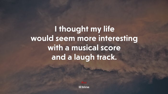 I thought my life would seem more interesting with a musical score and a laugh track. | Bill Watterson quote