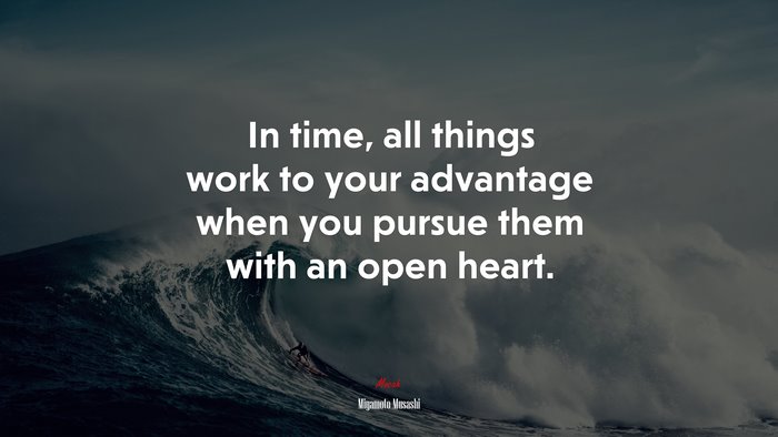 In time, all things work to your advantage when you pursue them with an open heart. | Miyamoto Musashi quote