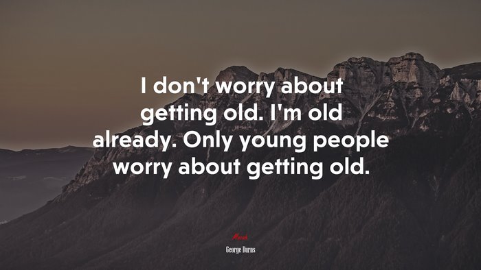 I don’t worry about getting old. I’m old already. Only young people worry about getting old. | George Burns quote