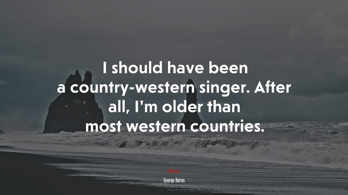 I should have been a country-western singer. After all, I’m older than most western countries. | George Burns quote