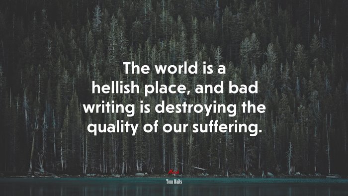 The world is a hellish place, and bad writing is destroying the quality of our suffering. | Tom Waits quote