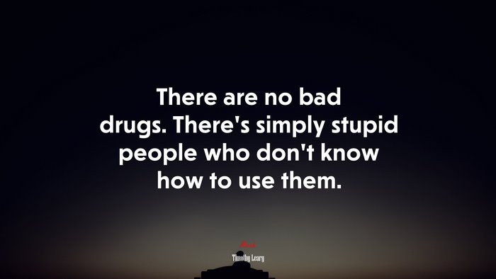 There are no bad drugs. There’s simply stupid people who don’t know how to use them. | Timothy Leary quote