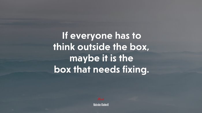 If everyone has to think outside the box, maybe it is the box that needs fixing. | Malcolm Gladwell quote