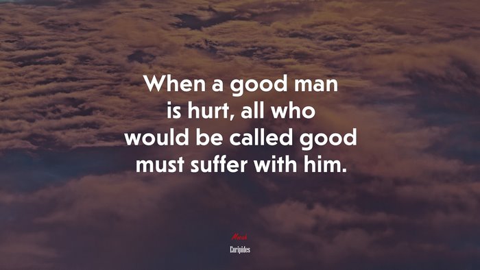 When a good man is hurt, all who would be called good must suffer with him. | Euripides quote