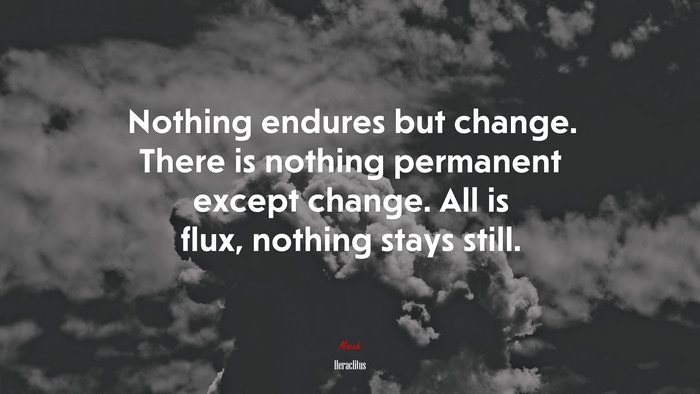 Nothing endures but change. There is nothing permanent except change. All is flux, nothing stays still. | Heraclitus quote