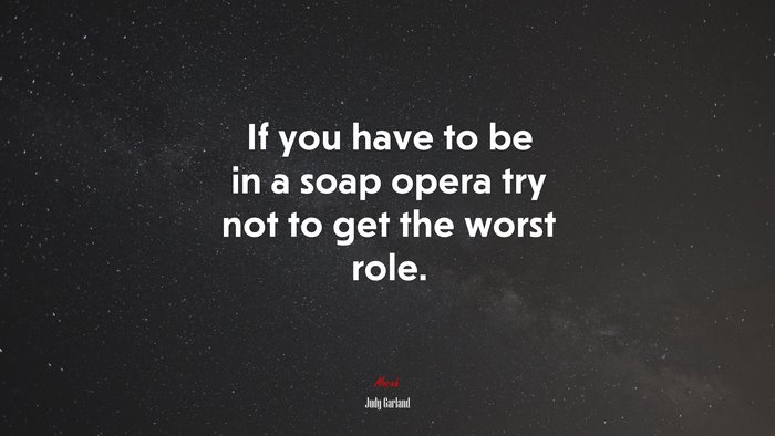 If you have to be in a soap opera try not to get the worst role. | Judy Garland quote