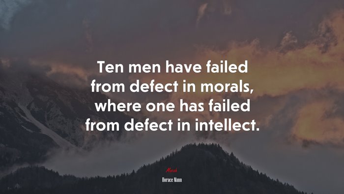 Ten men have failed from defect in morals, where one has failed from defect in intellect. | Horace Mann quote