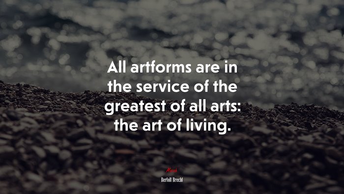 All artforms are in the service of the greatest of all arts: the art of living. | Bertolt Brecht quote