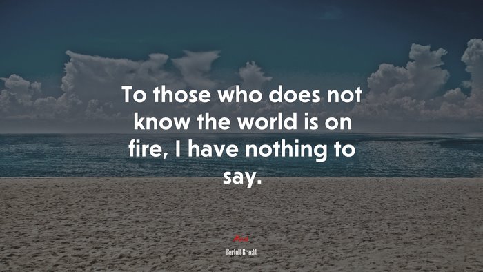 To those who does not know the world is on fire, I have nothing to say. | Bertolt Brecht quote