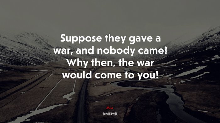 Suppose they gave a war, and nobody came? Why then, the war would come to you! | Bertolt Brecht quote