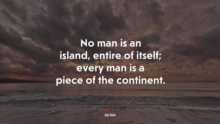 No man is an island, entire of itself; every man is a piece of the continent. | John Donne quote