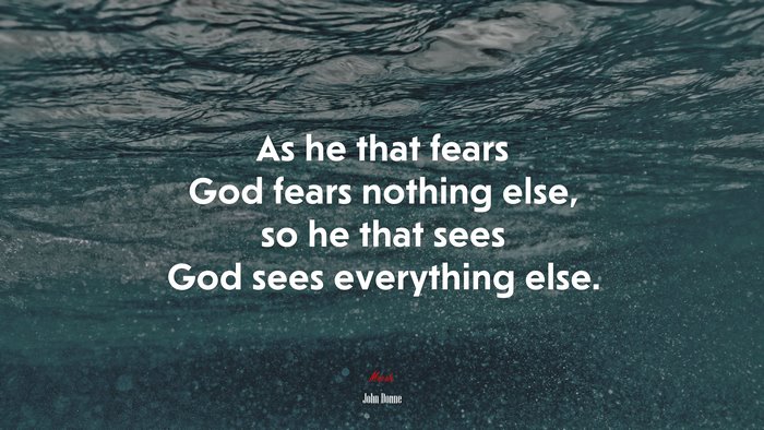 As he that fears God fears nothing else, so he that sees God sees everything else. | John Donne quote