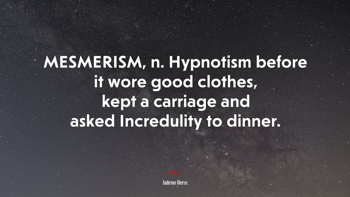 MESMERISM, n. Hypnotism before it wore good clothes, kept a carriage and asked Incredulity to dinner. | Ambrose Bierce quote